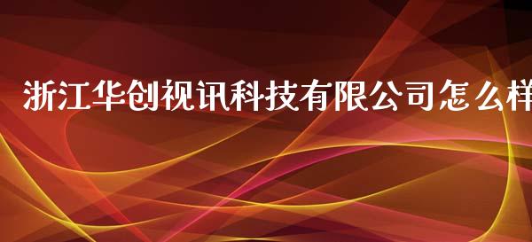 浙江华创视讯科技有限公司怎么样_https://m.eyunqq.com_融资融券_第1张