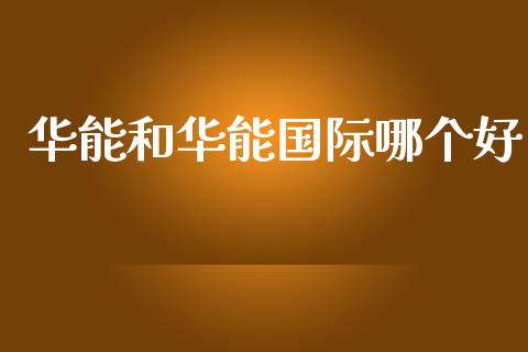 华能和华能国际哪个好_https://m.eyunqq.com_期货投资学习_第1张