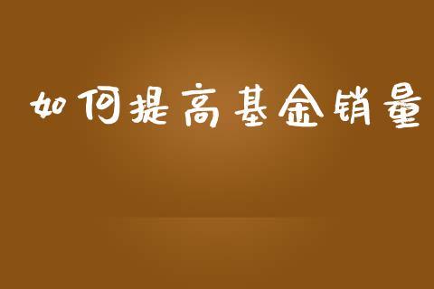如何提高基金销量_https://m.eyunqq.com_新股申购_第1张