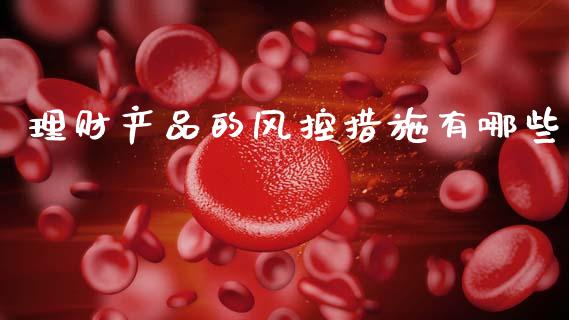 理财产品的风控措施有哪些_https://m.eyunqq.com_期货投资学习_第1张