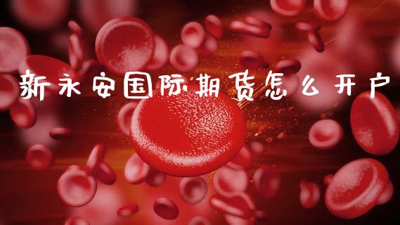 新永安国际期货怎么开户_https://m.eyunqq.com_融资融券_第1张