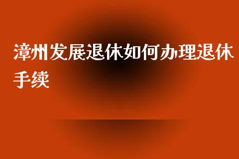 漳州发展退休如何办理退休手续_https://m.eyunqq.com_期货投资学习_第1张