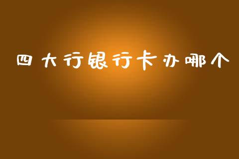 四大行银行卡办哪个_https://m.eyunqq.com_期货投资学习_第1张