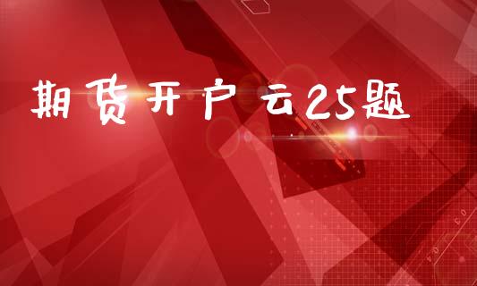 期货开户云25题_https://m.eyunqq.com_期货投资学习_第1张