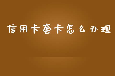 信用卡套卡怎么办理_https://m.eyunqq.com_基金交易_第1张