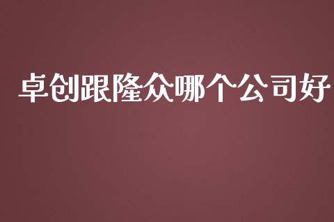 卓创跟隆众哪个公司好_https://m.eyunqq.com_基金交易_第1张