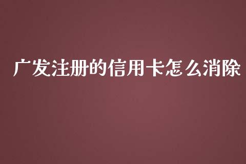 广发注册的信用卡怎么消除_https://m.eyunqq.com_新股申购_第1张