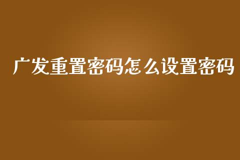 广发重置密码怎么设置密码_https://m.eyunqq.com_基金交易_第1张