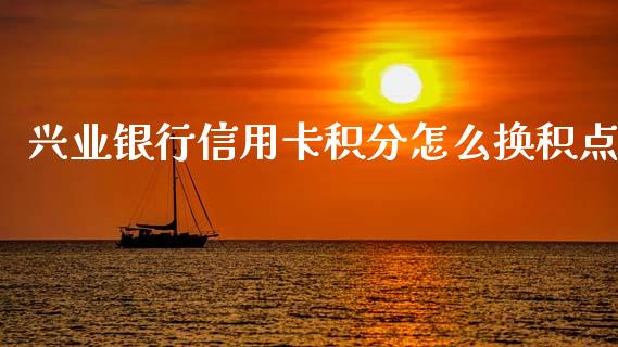 兴业银行信用卡积分怎么换积点_https://m.eyunqq.com_新股申购_第1张