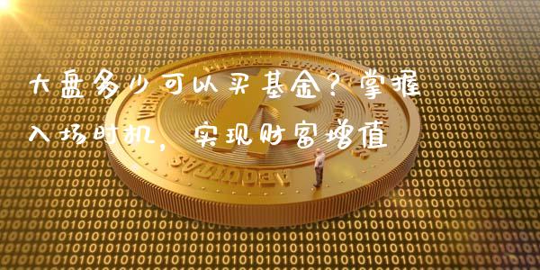 大盘多少可以买基金？掌握入场时机，实现财富增值_https://m.eyunqq.com_期货投资学习_第1张