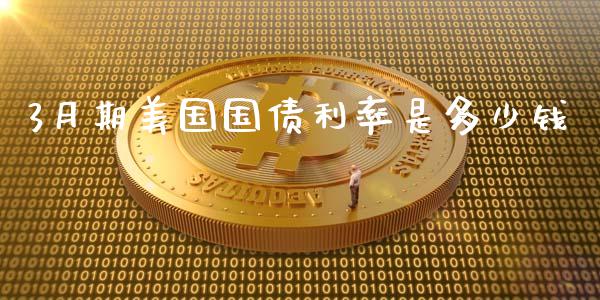 3月期美国国债利率是多少钱_https://m.eyunqq.com_融资融券_第1张