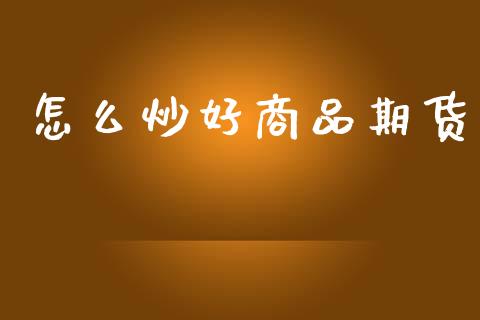 怎么炒好商品期货_https://m.eyunqq.com_融资融券_第1张