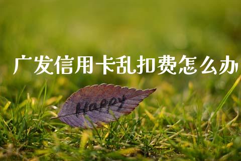 广发信用卡乱扣费怎么办_https://m.eyunqq.com_期货投资学习_第1张