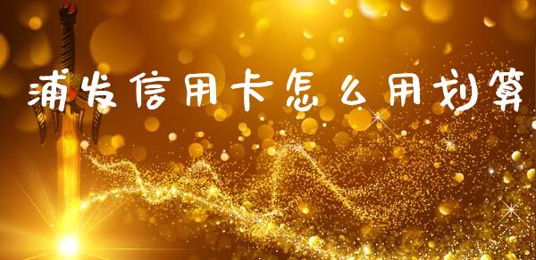 浦发信用卡怎么用划算_https://m.eyunqq.com_新股申购_第1张