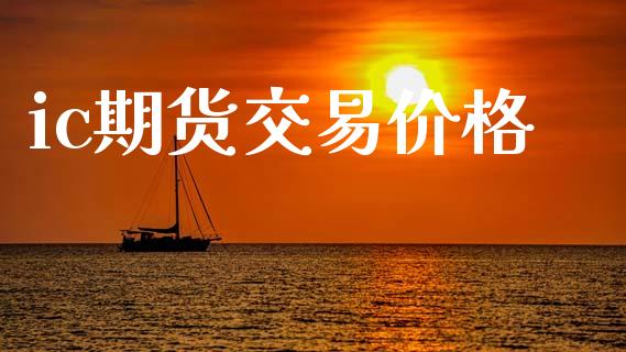 ic期货交易价格_https://m.eyunqq.com_基金交易_第1张
