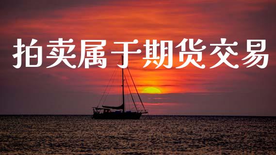 拍卖属于期货交易_https://m.eyunqq.com_基金交易_第1张