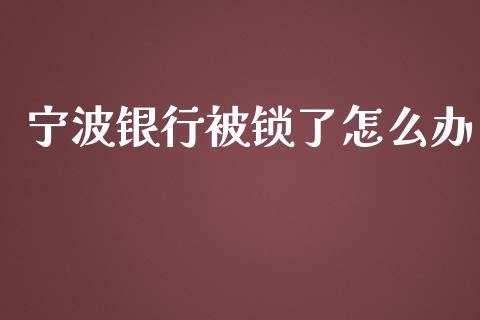 宁波银行被锁了怎么办_https://m.eyunqq.com_基金交易_第1张