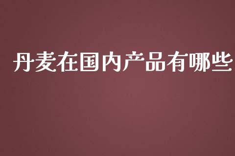 丹麦在国内产品有哪些_https://m.eyunqq.com_新股申购_第1张
