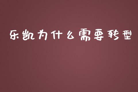 乐凯为什么需要转型_https://m.eyunqq.com_基金交易_第1张