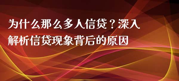 为什么那么多人信贷？深入解析信贷现象背后的原因_https://m.eyunqq.com_融资融券_第1张