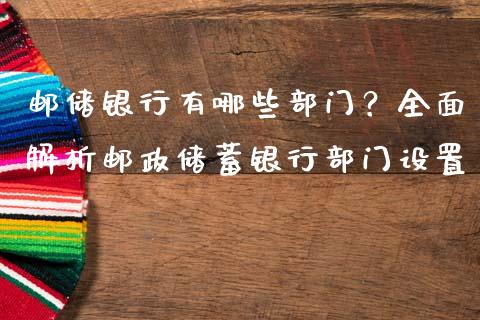 邮储银行有哪些部门?全面解析邮政储蓄银行部门设置_基金交易_第1张_期货投资学习_新股申购_融资融券_基金交易 邮储银行有哪些部门?全面解析邮政储蓄银行部门设置_https://m.eyunqq.com_基金交易_第1张