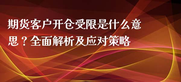期货客户开仓受限是什么意思？全面解析及应对策略_https://m.eyunqq.com_基金交易_第1张