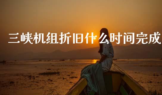 三峡机组折旧什么时间完成_https://m.eyunqq.com_期货投资学习_第1张