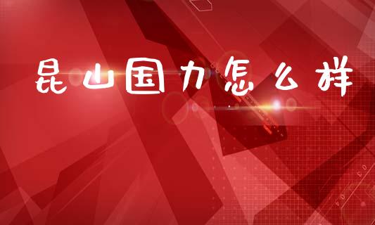昆山国力怎么样_https://m.eyunqq.com_期货投资学习_第1张