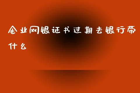 企业网银证书过期去银行带什么_https://m.eyunqq.com_期货投资学习_第1张