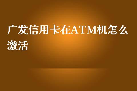 广发信用卡在ATM机怎么激活_https://m.eyunqq.com_基金交易_第1张