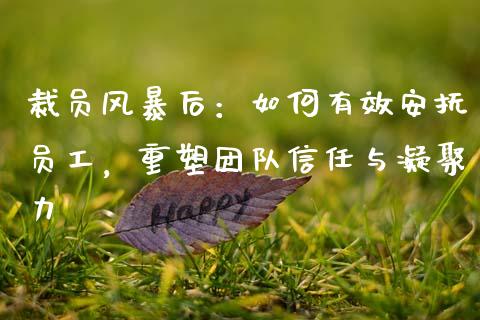 裁员风暴后:如何有效安抚员工,重塑团队信任与凝聚力_融资融券_第1张_期货投资学习_新股申购_融资融券_基金交易 裁员风暴后:如何有效安抚员工,重塑团队信任与凝聚力_https://m.eyunqq.com_融资融券_第1张