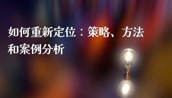 如何重新定位：策略、方法和案例分析_https://m.eyunqq.com_融资融券_第1张