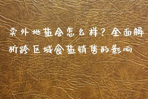 卖外地盐会怎么样？全面解析跨区域食盐销售的影响_https://m.eyunqq.com_融资融券_第1张
