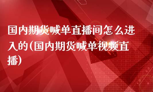 国内期货喊单直播间怎么进入的(国内期货喊单视频直播)_https://m.eyunqq.com_基金交易_第1张