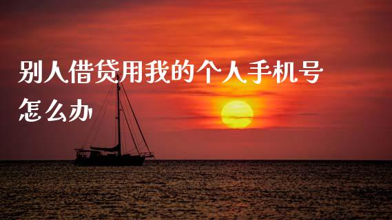 别人借贷用我的个人手机号怎么办_https://m.eyunqq.com_期货投资学习_第1张