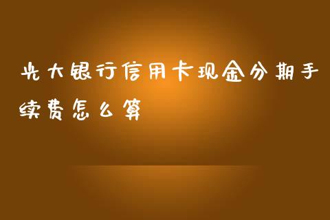 光大银行信用卡现金分期手续费怎么算_https://m.eyunqq.com_融资融券_第1张