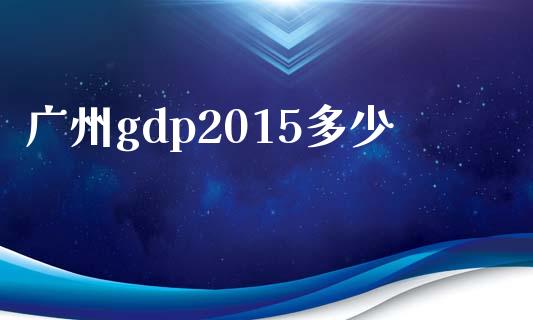 广州gdp2015多少_https://m.eyunqq.com_新股申购_第1张