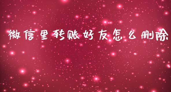 微信里转账好友怎么删除_https://m.eyunqq.com_融资融券_第1张