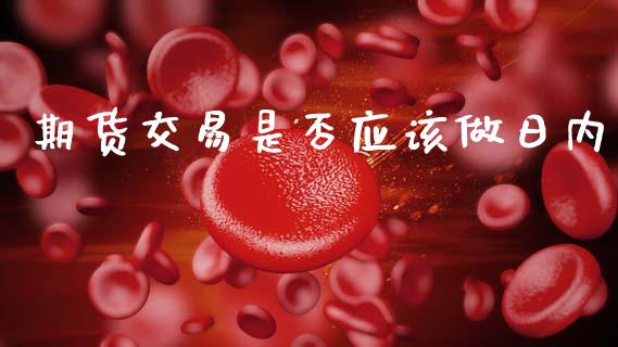 期货交易是否应该做日内_https://m.eyunqq.com_基金交易_第1张