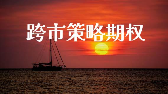 跨市策略期权_https://m.eyunqq.com_基金交易_第1张