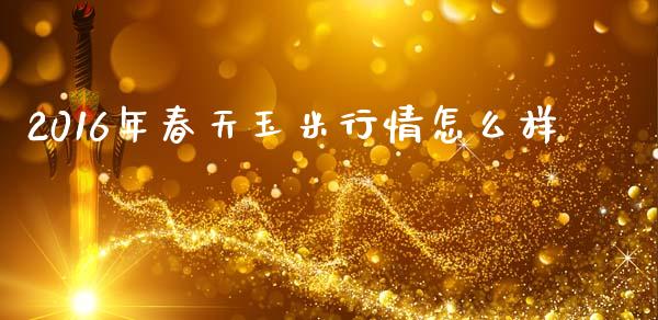 2016年春天玉米行情怎么样_融资融券_第1张_期货投资学习_新股申购_融资融券_基金交易 2016年春天玉米行情怎么样_https://m.eyunqq.com_融资融券_第1张