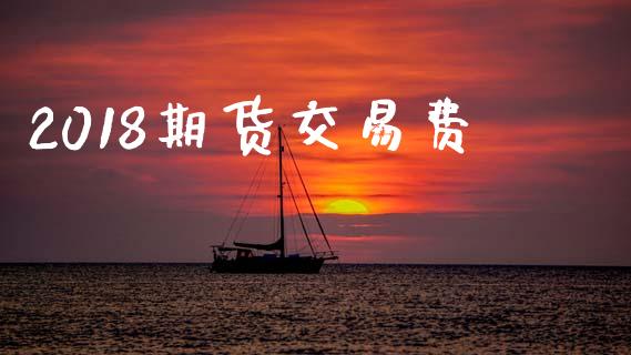 2018期货交易费_https://m.eyunqq.com_基金交易_第1张
