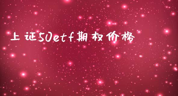 上证50etf期权价格_https://m.eyunqq.com_基金交易_第1张