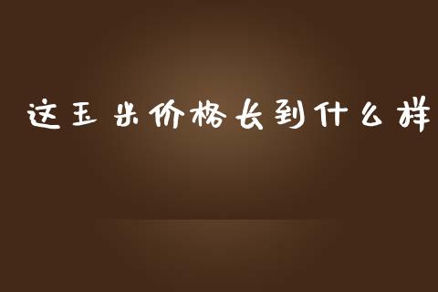 这玉米价格长到什么样_期货投资学习_第1张_期货投资学习_新股申购_融资融券_基金交易 这玉米价格长到什么样_https://m.eyunqq.com_期货投资学习_第1张