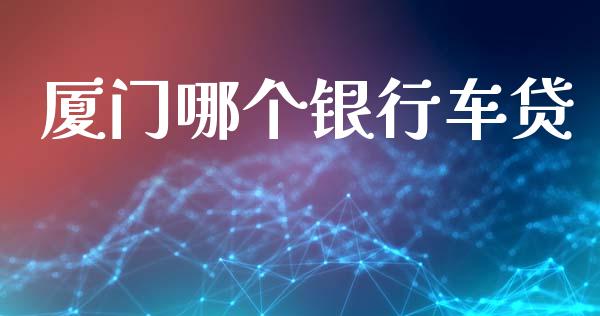 厦门哪个银行车贷_https://m.eyunqq.com_期货投资学习_第1张