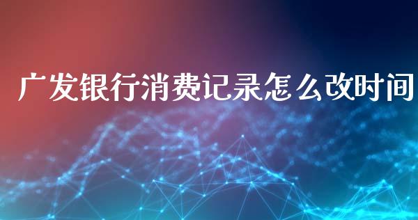 广发银行消费记录怎么改时间_https://m.eyunqq.com_融资融券_第1张