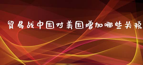 贸易战中国对美国增加哪些关税_https://m.eyunqq.com_期货投资学习_第1张
