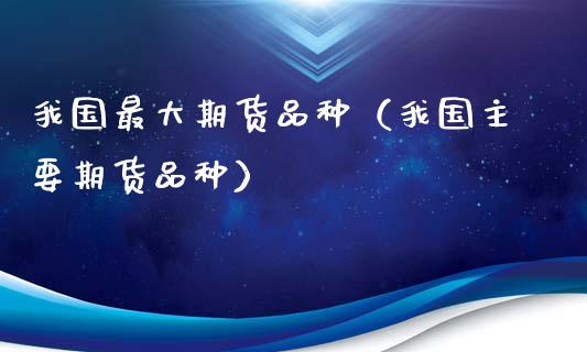 我国最大期货品种（我国主要期货品种）_https://m.eyunqq.com_基金交易_第1张