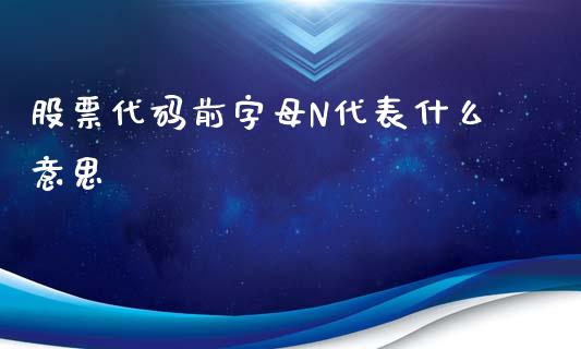 股票代码前字母N代表什么意思_https://m.eyunqq.com_新股申购_第1张