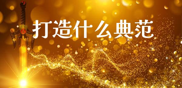 打造什么典范_https://m.eyunqq.com_新股申购_第1张